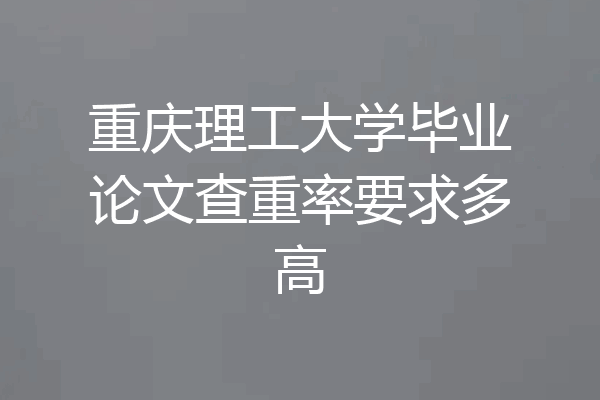 重庆理工大学毕业论文查重率要求多高