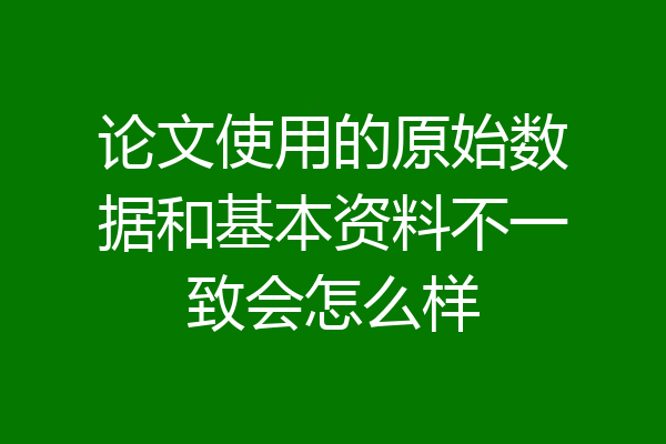 论文使用的原始数据和基本资料不一致会怎么样