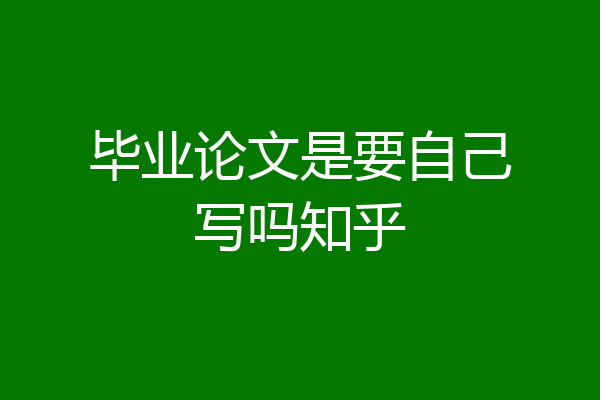 毕业论文是要自己写吗知乎