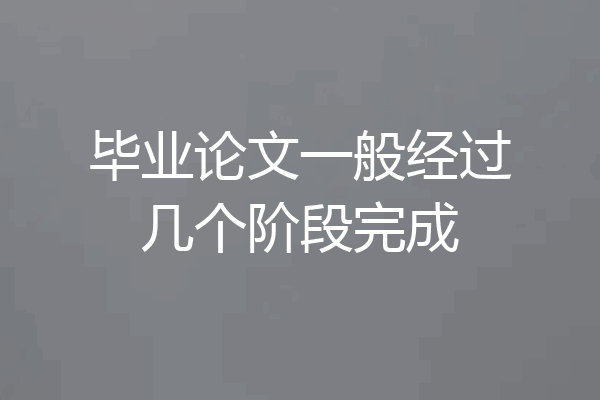 毕业论文一般经过几个阶段完成