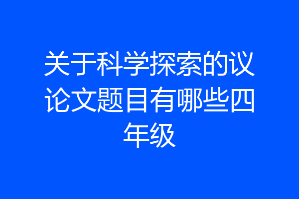 关于科学探索的议论文题目有哪些四年级