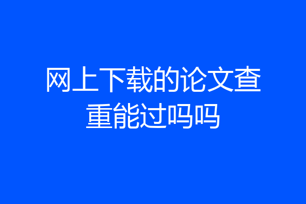 网上下载的论文查重能过吗吗