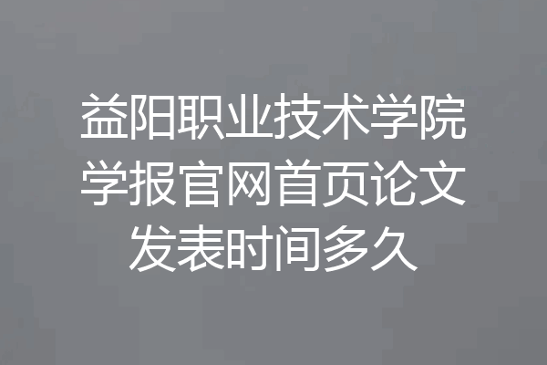 益阳职业技术学院学报官网首页论文发表时间多久