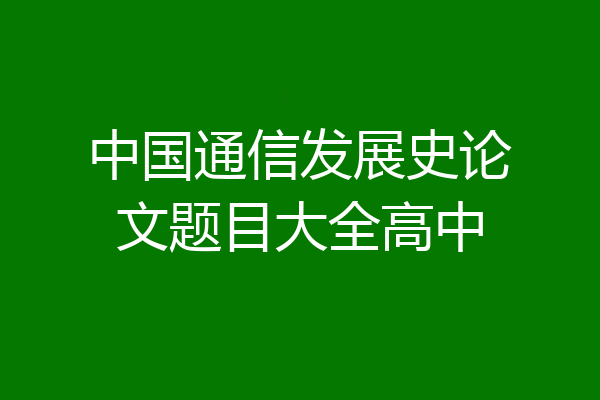 中国通信发展史论文题目大全高中