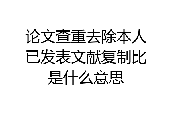 论文查重去除本人已发表文献复制比是什么意思