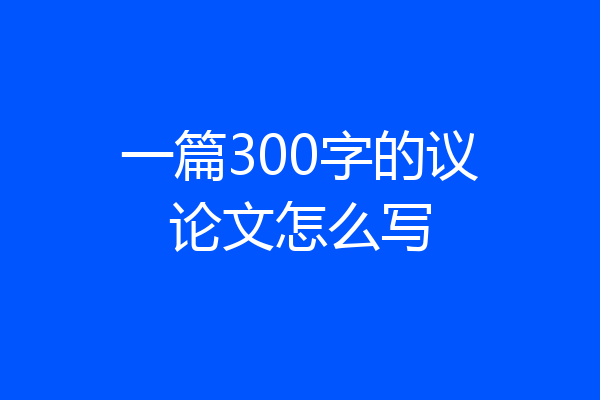 一篇300字的议论文怎么写