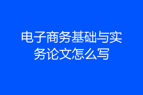 电子商务基础与实务论文怎么写