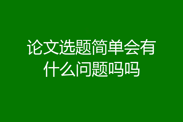 论文选题简单会有什么问题吗吗