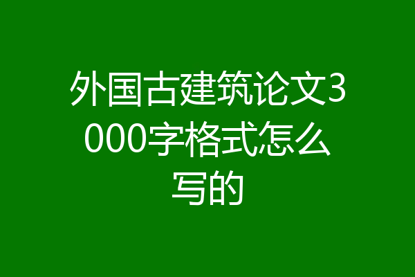外国古建筑论文3000字格式怎么写的