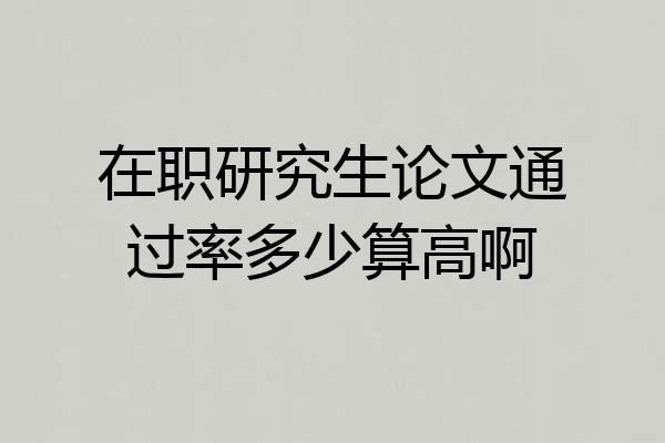 在职研究生论文通过率多少算高啊