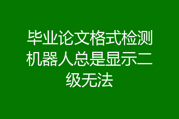 毕业论文格式检测机器人总是显示二级无法