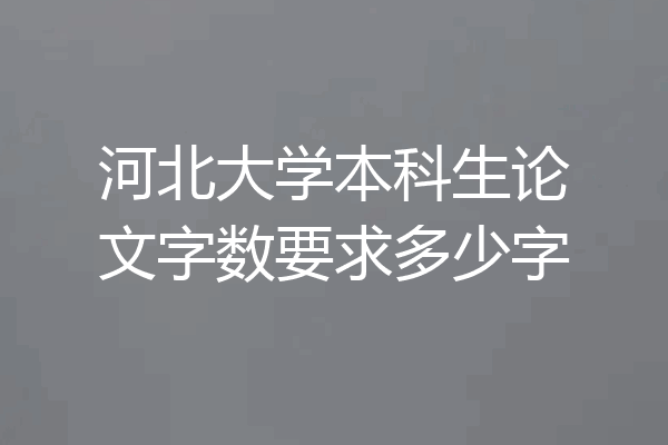 河北大学本科生论文字数要求多少字