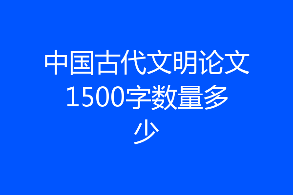 中国古代文明论文1500字数量多少