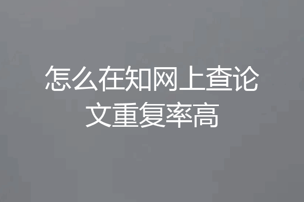 怎么在知网上查论文重复率高