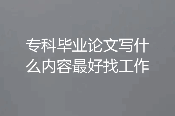 专科毕业论文写什么内容最好找工作