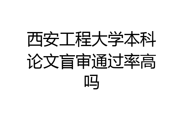 西安工程大学本科论文盲审通过率高吗