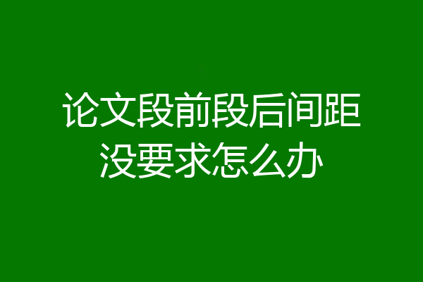 论文段前段后间距没要求怎么办