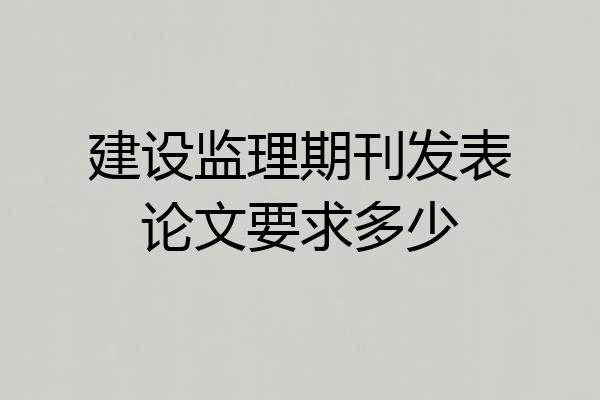 建设监理期刊发表论文要求多少