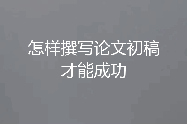 怎样撰写论文初稿才能成功