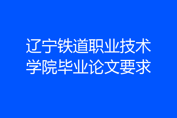 辽宁铁道职业技术学院毕业论文要求