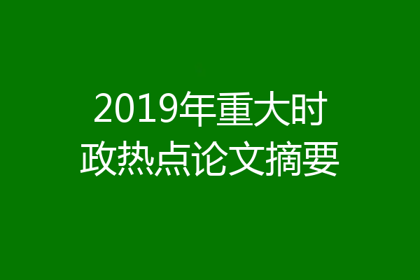 2019年重大时政热点论文摘要