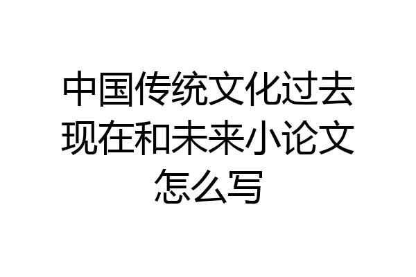中国传统文化过去现在和未来小论文怎么写