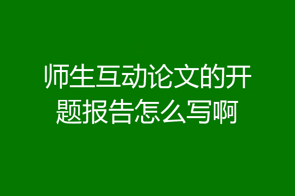 师生互动论文的开题报告怎么写啊