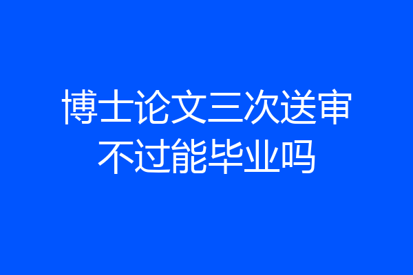 博士论文三次送审不过能毕业吗