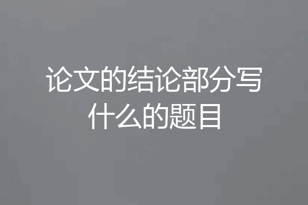 论文的结论部分写什么的题目