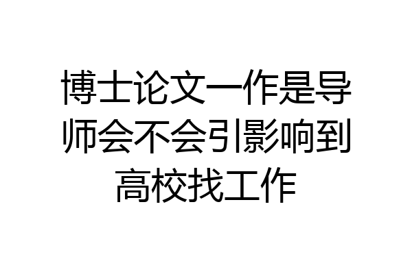 博士论文一作是导师会不会引影响到高校找工作