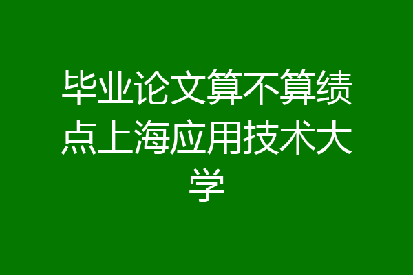 毕业论文算不算绩点上海应用技术大学