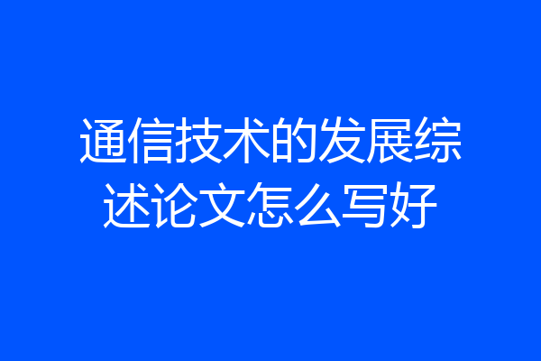 通信技术的发展综述论文怎么写好
