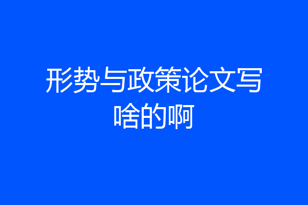 形势与政策论文写啥的啊