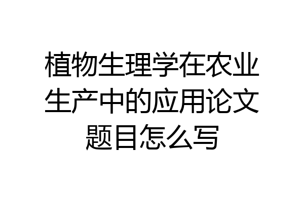 植物生理学在农业生产中的应用论文题目怎么写