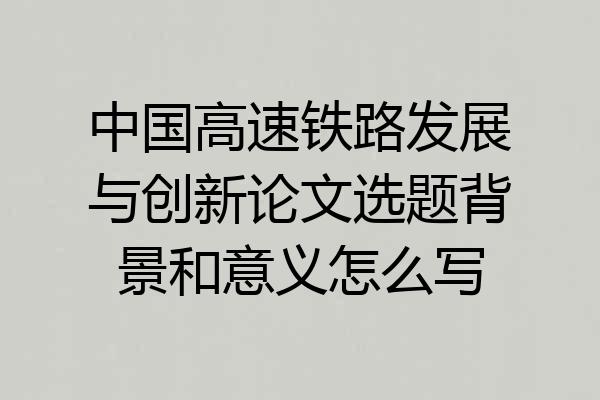 中国高速铁路发展与创新论文选题背景和意义怎么写