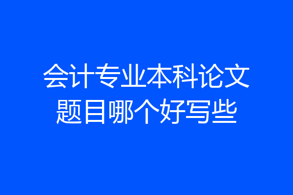 会计专业本科论文题目哪个好写些