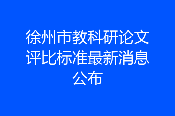 徐州市教科研论文评比标准最新消息公布