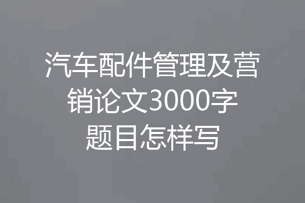 汽车配件管理及营销论文3000字题目怎样写