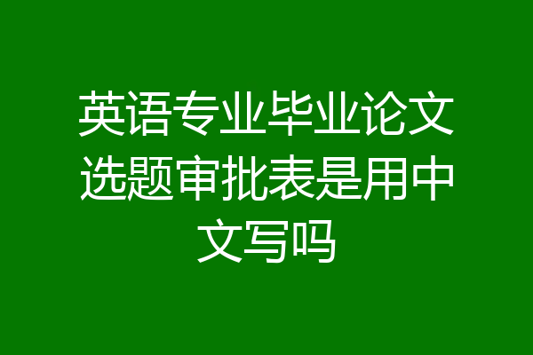 英语专业毕业论文选题审批表是用中文写吗