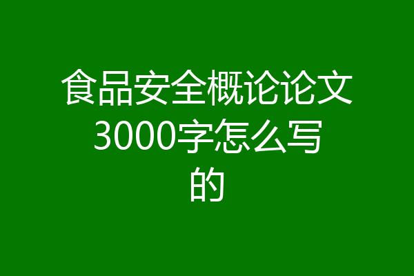 食品安全概论论文3000字怎么写的