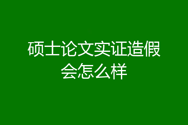 硕士论文实证造假会怎么样