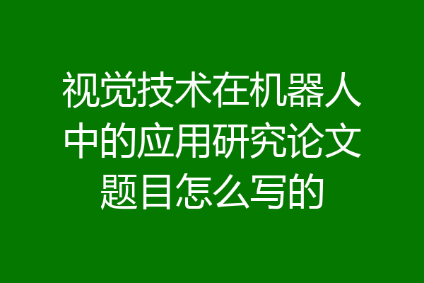 视觉技术在机器人中的应用研究论文题目怎么写的
