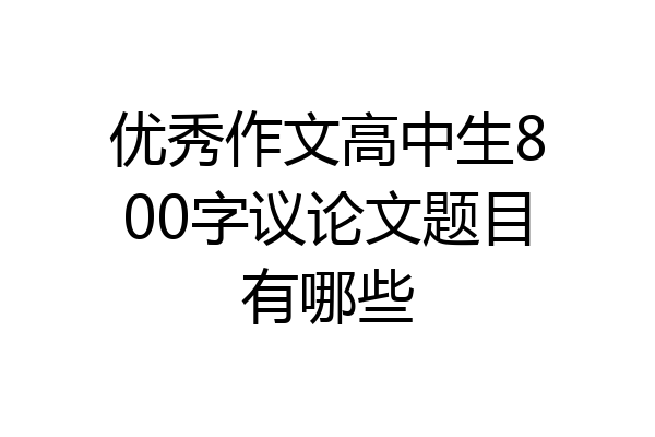 优秀作文高中生800字议论文题目有哪些