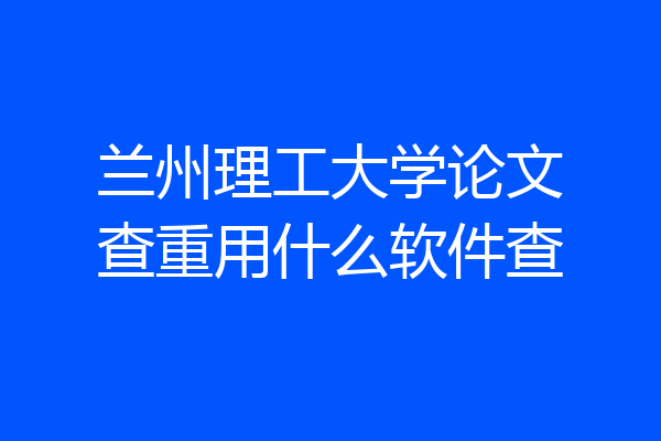 兰州理工大学论文查重用什么软件查