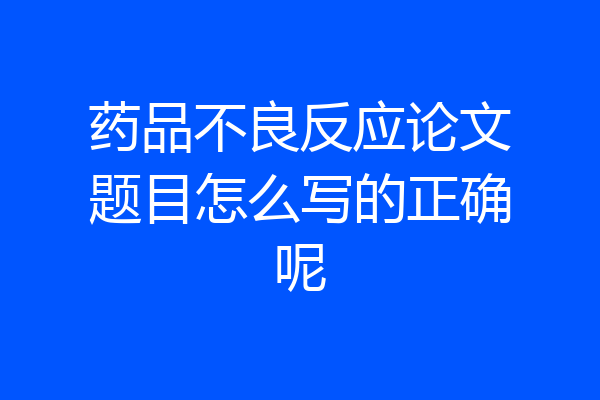 药品不良反应论文题目怎么写的正确呢
