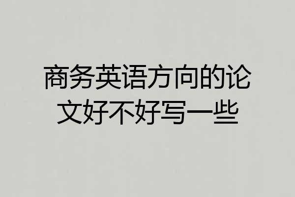 商务英语方向的论文好不好写一些