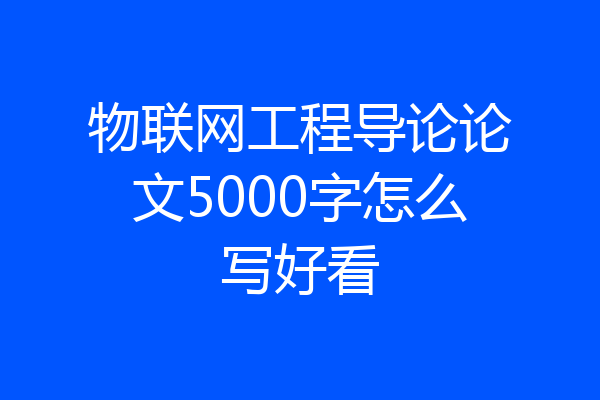 物联网工程导论论文5000字怎么写好看