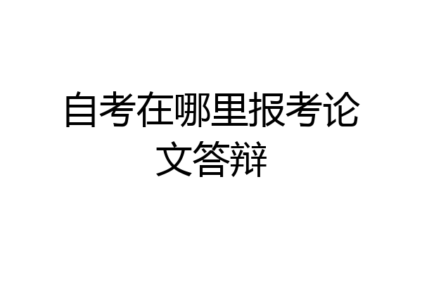 自考在哪里报考论文答辩