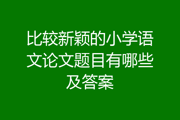 比较新颖的小学语文论文题目有哪些及答案