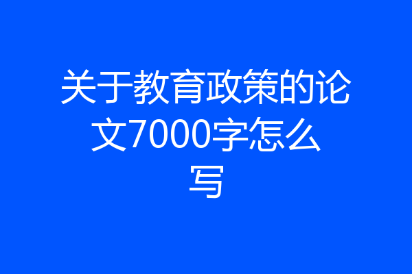 关于教育政策的论文7000字怎么写